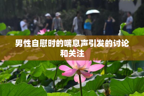 男性自慰时的喘息声引发的讨论和关注