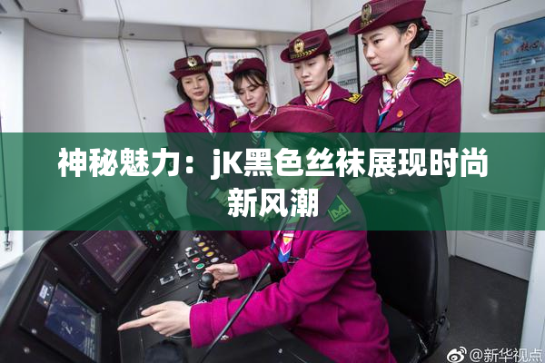 神秘魅力：jK黑色丝袜展现时尚新风潮