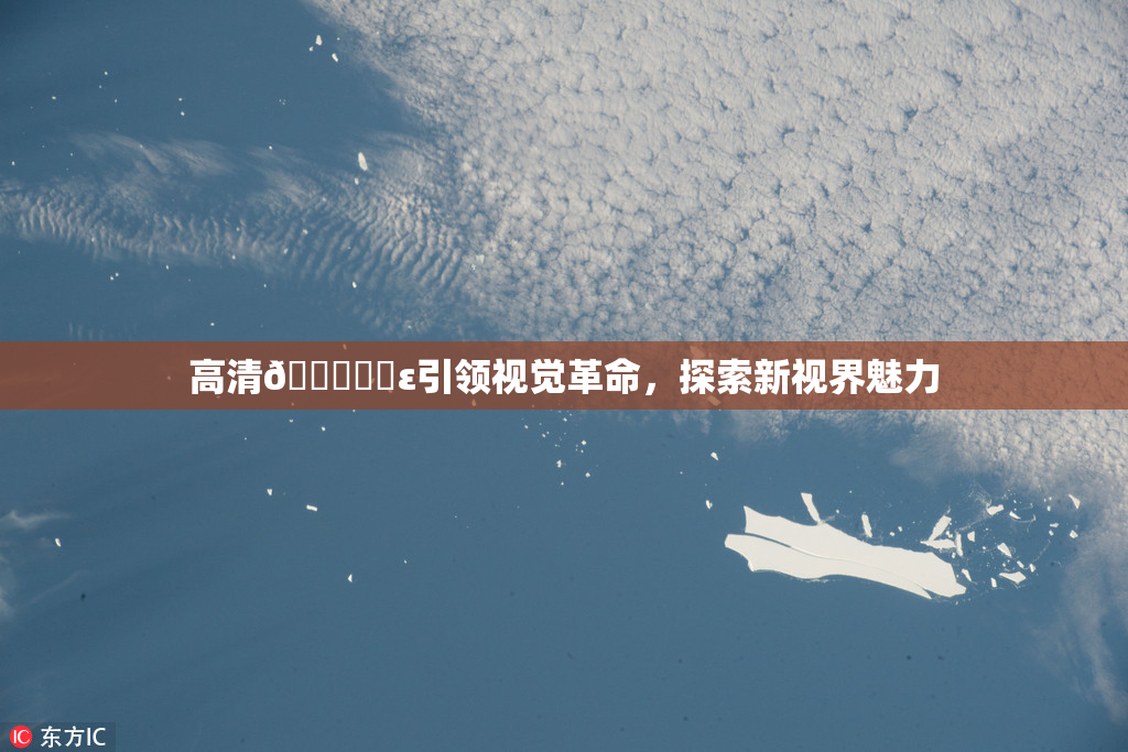 高清🔞❌‌ε引领视觉革命，探索新视界魅力
