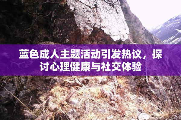 蓝色成人主题活动引发热议，探讨心理健康与社交体验
