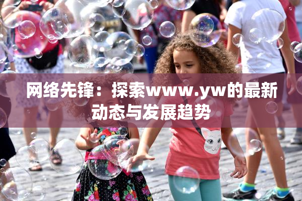 网络先锋：探索www.yw的最新动态与发展趋势