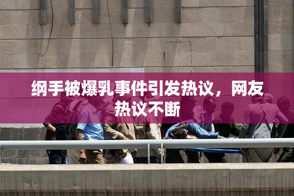 纲手被爆乳事件引发热议，网友热议不断