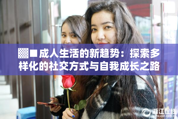 ▓■成人生活的新趋势：探索多样化的社交方式与自我成长之路