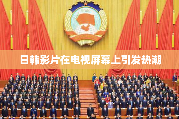 日韩影片在电视屏幕上引发热潮