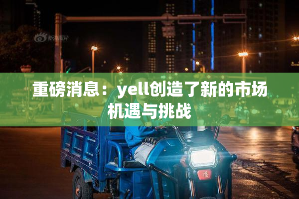 重磅消息：yell创造了新的市场机遇与挑战