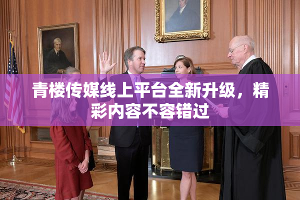 青楼传媒线上平台全新升级，精彩内容不容错过