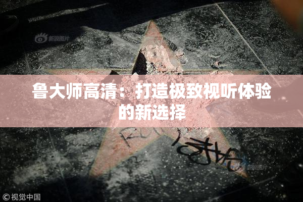 鲁大师高清：打造极致视听体验的新选择