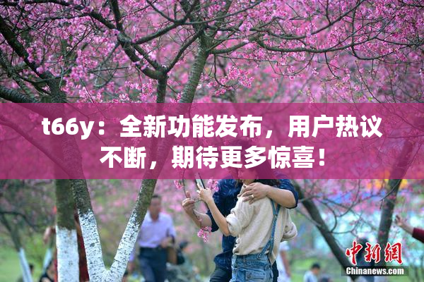 t66y：全新功能发布，用户热议不断，期待更多惊喜！