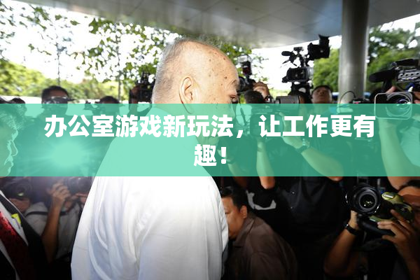 办公室游戏新玩法，让工作更有趣！