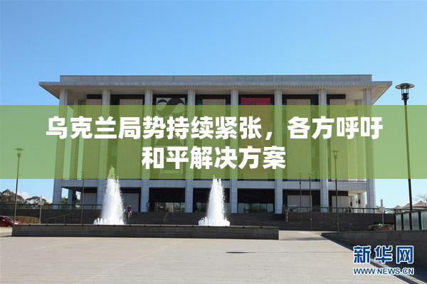 乌克兰局势持续紧张，各方呼吁和平解决方案