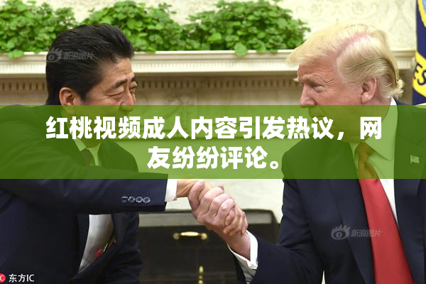 红桃视频成人内容引发热议，网友纷纷评论。