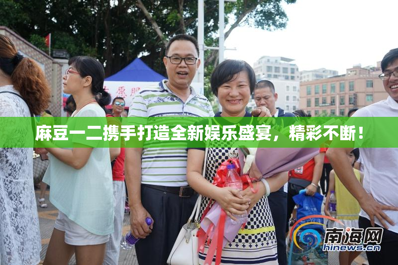 麻豆一二携手打造全新娱乐盛宴，精彩不断！