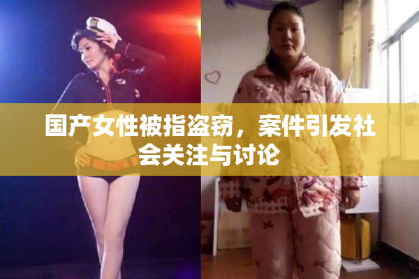 国产女性被指盗窃，案件引发社会关注与讨论