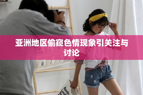 亚洲地区偷窥色情现象引关注与讨论