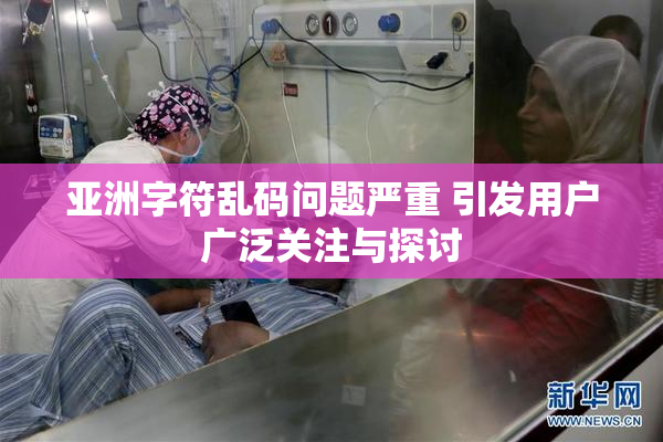 亚洲字符乱码问题严重 引发用户广泛关注与探讨