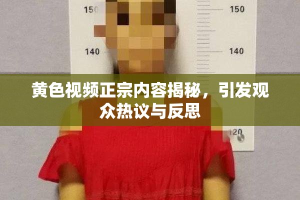 黄色视频正宗内容揭秘，引发观众热议与反思