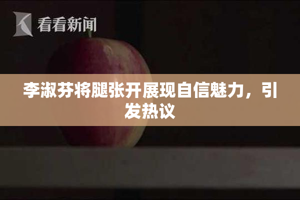 李淑芬将腿张开展现自信魅力，引发热议
