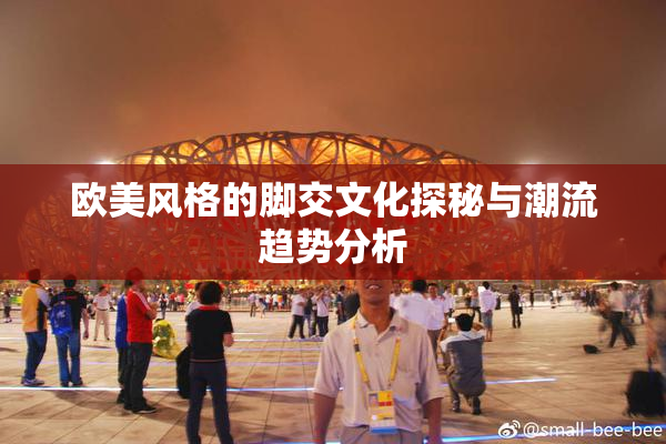 欧美风格的脚交文化探秘与潮流趋势分析