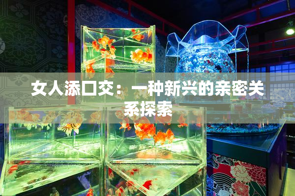 女人添囗交：一种新兴的亲密关系探索