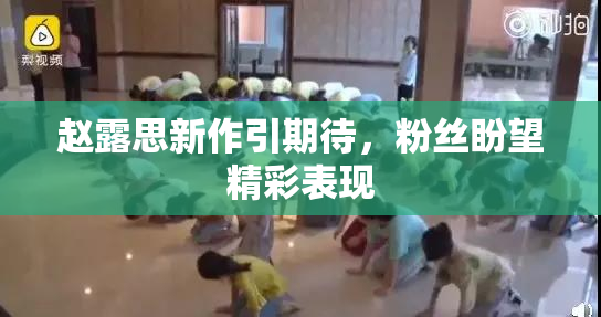 赵露思新作引期待，粉丝盼望精彩表现