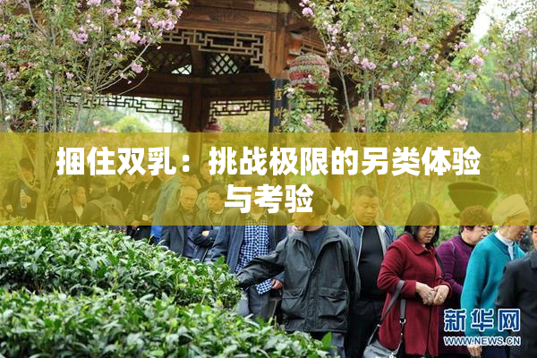捆住双乳：挑战极限的另类体验与考验