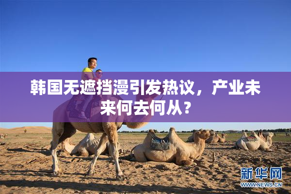 韩国无遮挡漫引发热议，产业未来何去何从？
