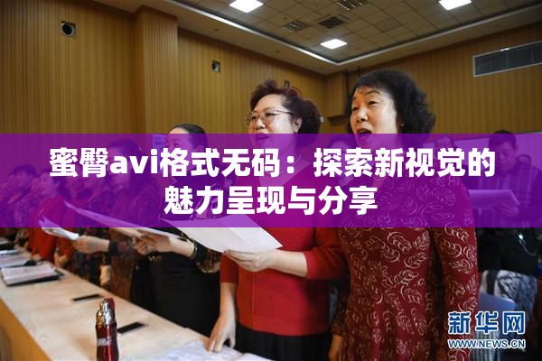 蜜臀avi格式无码：探索新视觉的魅力呈现与分享
