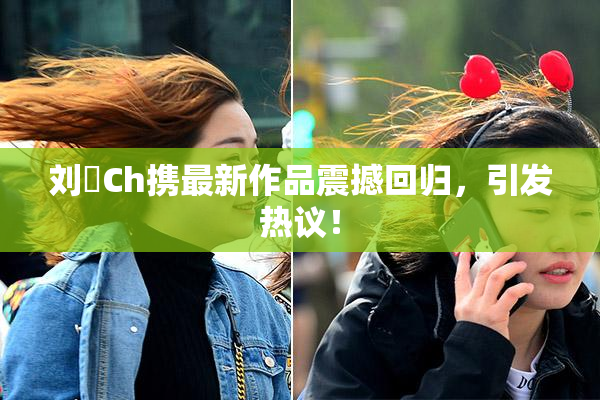 刘玥Ch携最新作品震撼回归，引发热议！