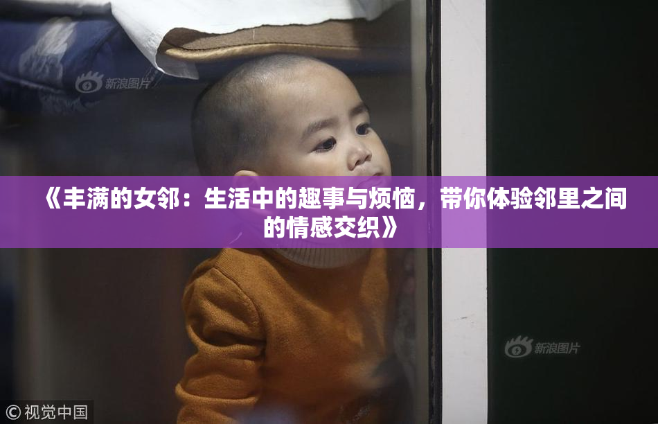 《丰满的女邻：生活中的趣事与烦恼，带你体验邻里之间的情感交织》
