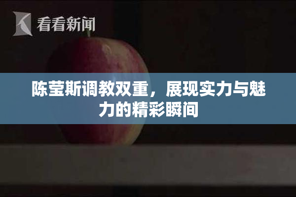 陈莹斯调教双重，展现实力与魅力的精彩瞬间