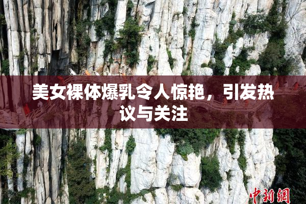 美女裸体爆乳令人惊艳，引发热议与关注