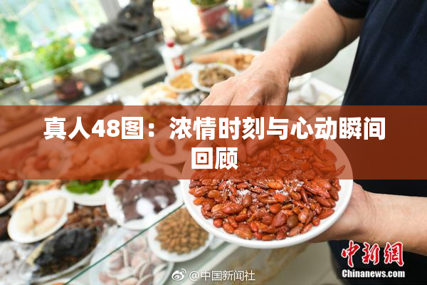 真人48图：浓情时刻与心动瞬间回顾