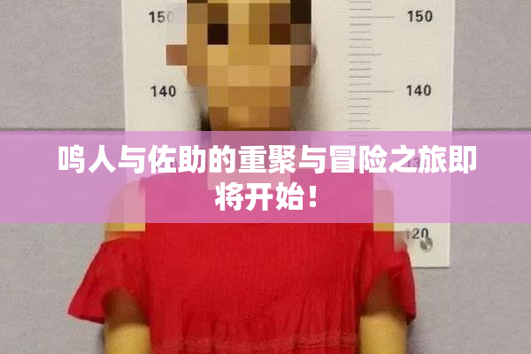 鸣人与佐助的重聚与冒险之旅即将开始！
