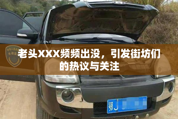 老头XXX频频出没，引发街坊们的热议与关注