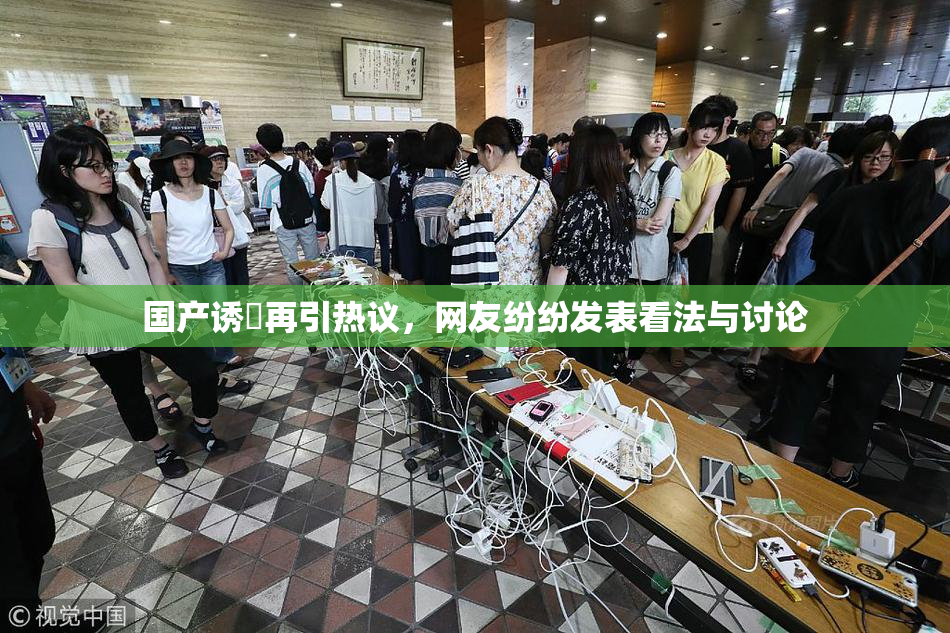 国产诱奷再引热议，网友纷纷发表看法与讨论