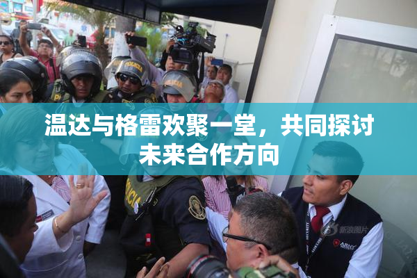 温达与格雷欢聚一堂，共同探讨未来合作方向