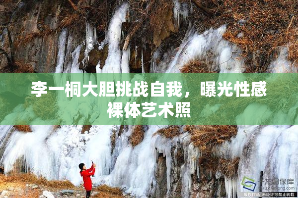 李一桐大胆挑战自我，曝光性感裸体艺术照