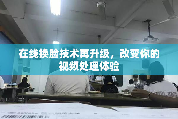 在线换脸技术再升级，改变你的视频处理体验