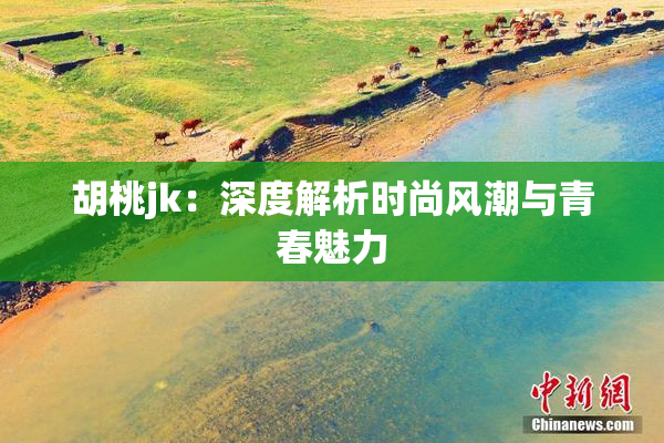 胡桃jk：深度解析时尚风潮与青春魅力