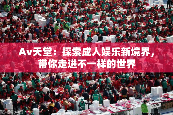 Av天堂：探索成人娱乐新境界，带你走进不一样的世界