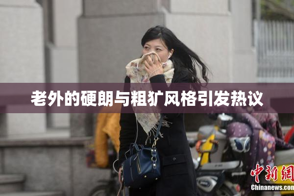 老外的硬朗与粗犷风格引发热议