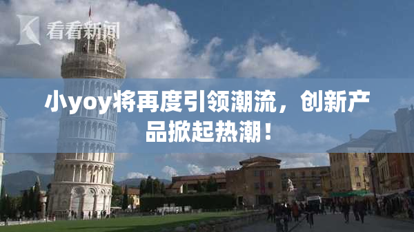 小yoy将再度引领潮流，创新产品掀起热潮！