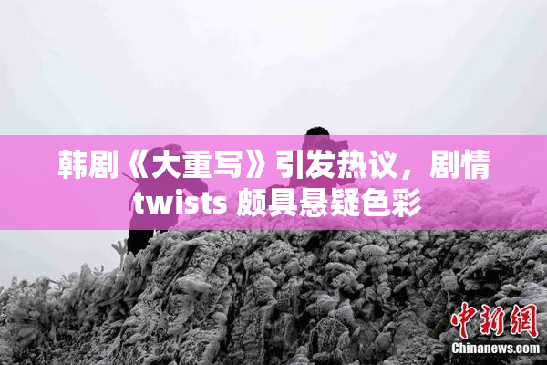 韩剧《大重写》引发热议，剧情 twists 颇具悬疑色彩
