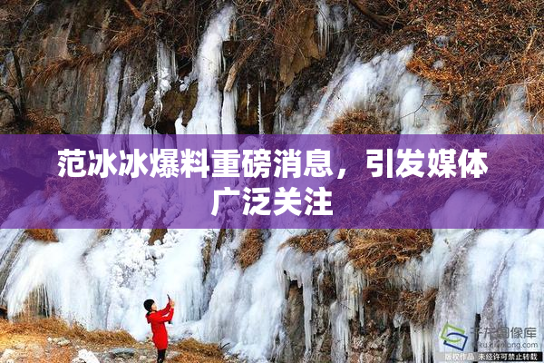 范冰冰爆料重磅消息，引发媒体广泛关注