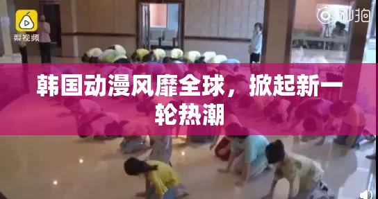 韩国动漫风靡全球，掀起新一轮热潮