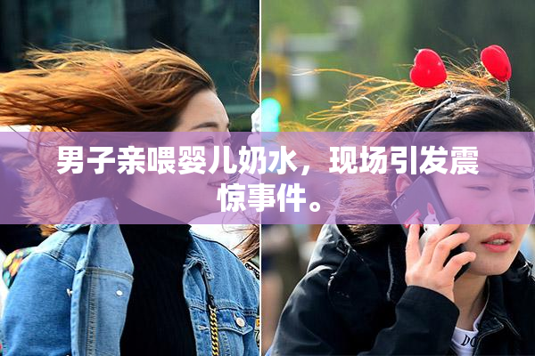 男子亲喂婴儿奶水，现场引发震惊事件。