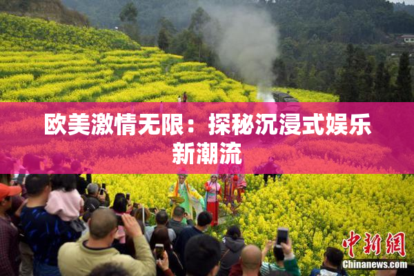 欧美激情无限：探秘沉浸式娱乐新潮流