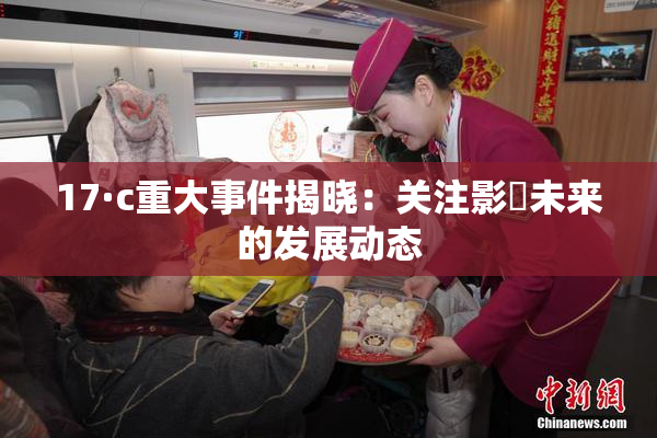 17·c重大事件揭晓：关注影響未来的发展动态