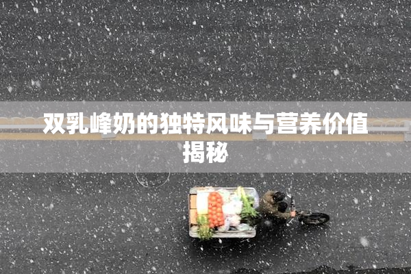 双乳峰奶的独特风味与营养价值揭秘
