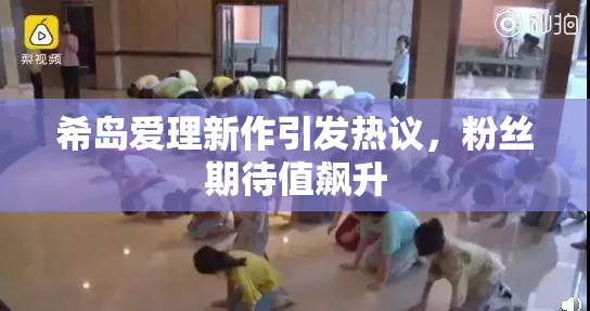 希岛爱理新作引发热议，粉丝期待值飙升